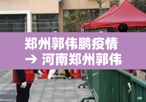 郑州郭伟鹏疫情 → 河南郑州郭伟鹏事件案例分析