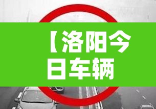 【洛阳今日车辆限号不限行·洛阳今日车辆限号多少】