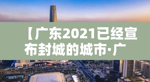 【广东2021已经宣布封城的城市·广东部分城市封城】