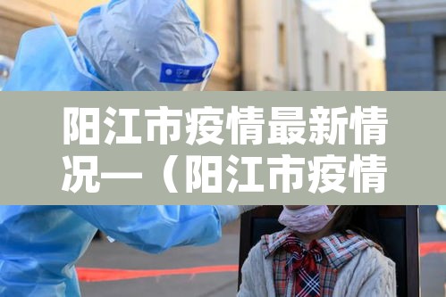 阳江市疫情最新情况—（阳江市疫情最新情况今天）