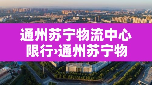 通州苏宁物流中心限行›通州苏宁物流园