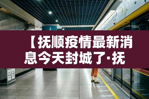 【抚顺疫情最新消息今天封城了·抚顺疫情通告】