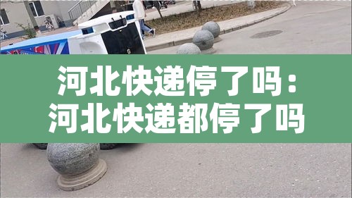 河北快递停了吗：河北快递都停了吗