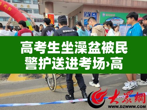 高考生坐澡盆被民警护送进考场›高考期间洗澡好吗