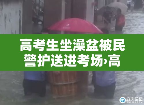 高考生坐澡盆被民警护送进考场›高考期间洗澡好吗