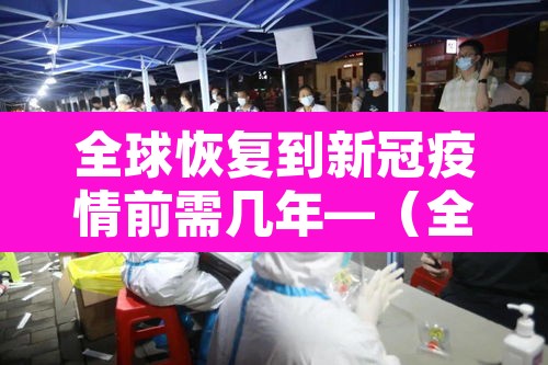 全球恢复到新冠疫情前需几年—（全球新冠疫情还要多久才能结束）