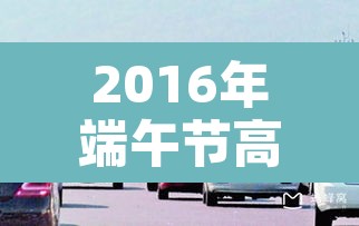 2016年端午节高速免费吗：端午节高速免费吗2017