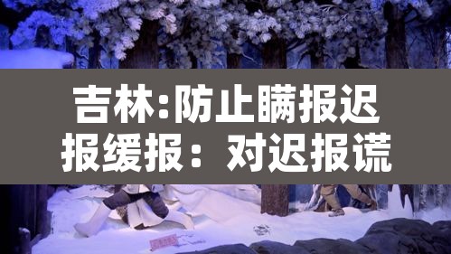吉林:防止瞒报迟报缓报：对迟报谎报瞒报和漏报突发事件