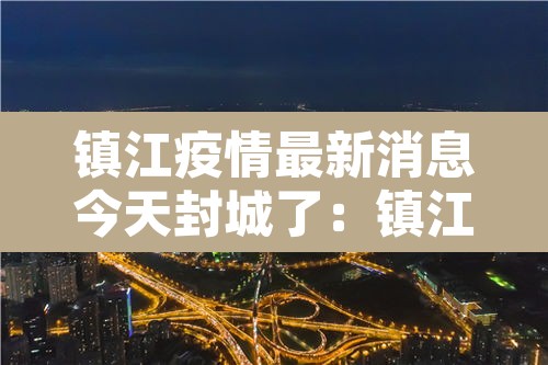 镇江疫情最新消息今天封城了：镇江疫情最新消息增加一人活动轨迹