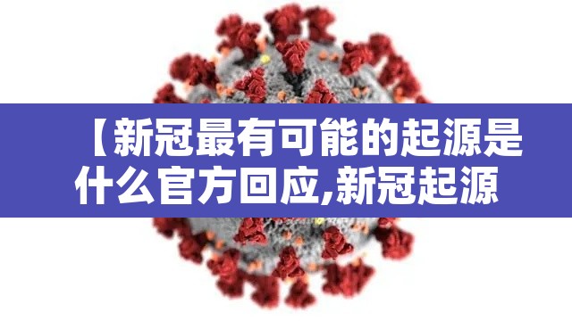 【新冠最有可能的起源是什么官方回应,新冠起源知乎】