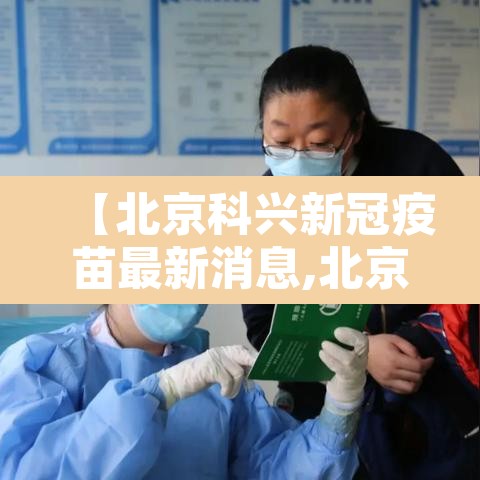 【北京科兴新冠疫苗最新消息,北京科兴新冠疫苗效果怎么样】