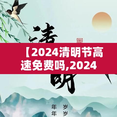 【2024清明节高速免费吗,2024清明节高速免费吗?几号开始】