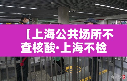 【上海公共场所不查核酸·上海不检查健康码】