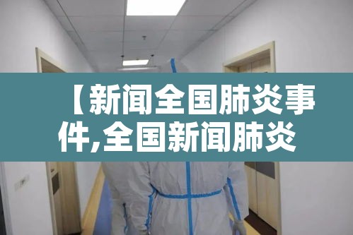 【新闻全国肺炎事件,全国新闻肺炎实时动态】 【新闻全国肺炎事件,全国新闻肺炎实时动态】