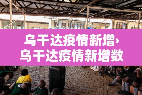 乌干达疫情新增›乌干达疫情新增数据