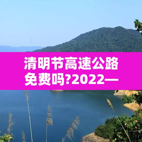 清明节高速公路免费吗?2022—（清明节高速免费吗?2021）