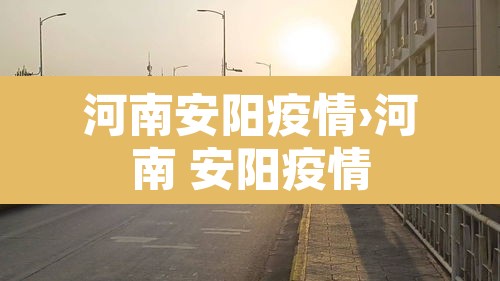 河南安阳疫情›河南 安阳疫情 河南安阳疫情›河南 安阳疫情