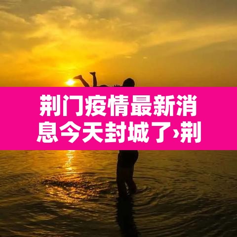 荆门疫情最新消息今天封城了›荆门疫情最新消息实时追踪 荆门疫情最新消息今天封城了›荆门疫情最新消息实时追踪