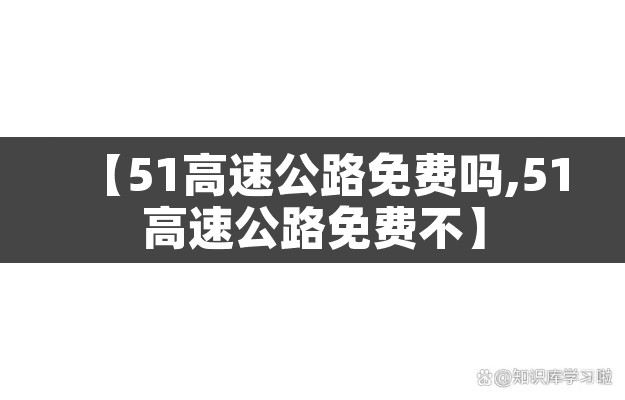【51高速公路免费吗,51高速公路免费不】 【51高速公路免费吗,51高速公路免费不】