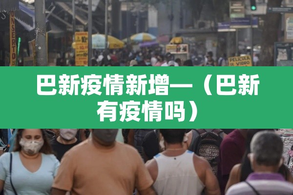 巴新疫情新增—(巴新有疫情吗) 巴新疫情新增—(巴新有疫情吗)