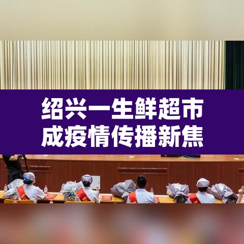 绍兴一生鲜超市成疫情传播新焦点的简单介绍 绍兴一生鲜超市成疫情传播新焦点的简单介绍