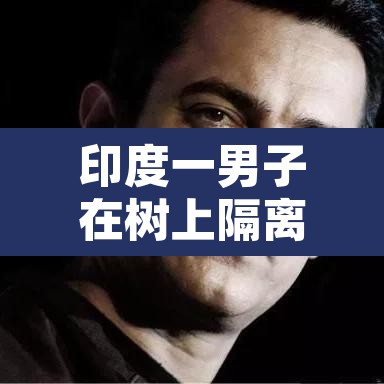 印度一男子在树上隔离11天 → 印度一男子在树上隔离11天图片 印度一男子在树上隔离11天 → 印度一男子在树上隔离11天图片