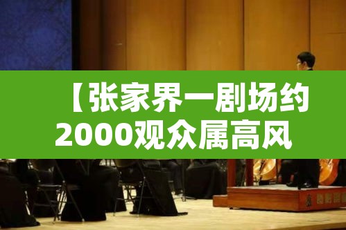【张家界一剧场约2000观众属高风险·张家界剧场疫情最新消息】 【张家界一剧场约2000观众属高风险·张家界剧场疫情最新消息】