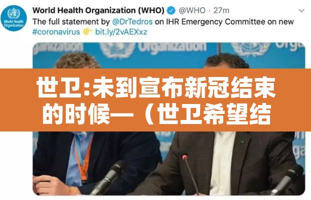 世卫:未到宣布新冠结束的时候—(世卫希望结束新冠) 世卫:未到宣布新冠结束的时候—(世卫希望结束新冠)