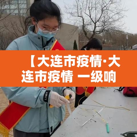 【大连市疫情·大连市疫情 一级响应】 【大连市疫情·大连市疫情 一级响应】