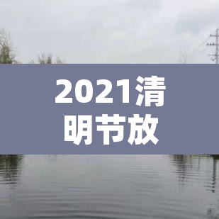 2021清明节放假时间—(2021清明节放假是哪天) 2021清明节放假时间—(2021清明节放假是哪天)