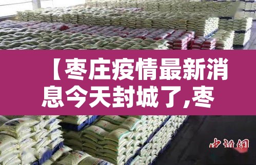 【枣庄疫情最新消息今天封城了,枣庄的疫情情况最新的】 【枣庄疫情最新消息今天封城了,枣庄的疫情情况最新的】