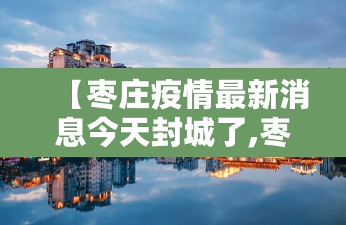 【枣庄疫情最新消息今天封城了,枣庄的疫情情况最新的】 【枣庄疫情最新消息今天封城了,枣庄的疫情情况最新的】