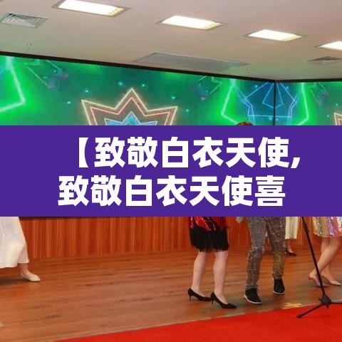 【致敬白衣天使,致敬白衣天使喜迎护士佳节错字在哪】 【致敬白衣天使,致敬白衣天使喜迎护士佳节错字在哪】