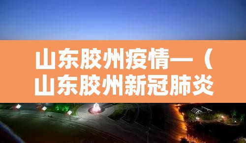 山东胶州疫情—（山东胶州新冠肺炎）
