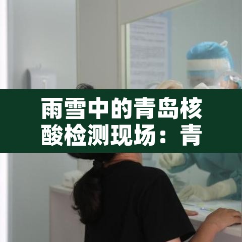 雨雪中的青岛核酸检测现场:青岛核酸检测视频 雨雪中的青岛核酸检测现场:青岛核酸检测视频