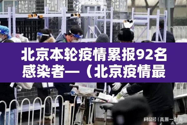 北京本轮疫情累报92名感染者—(北京疫情最新消息多少例了今天) 北京本轮疫情累报92名感染者—(北京疫情最新消息多少例了今天)