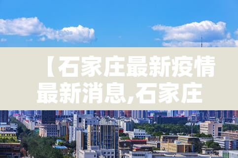【石家庄最新疫情最新消息,石家庄最新疫情动态】 【石家庄最新疫情最新消息,石家庄最新疫情动态】