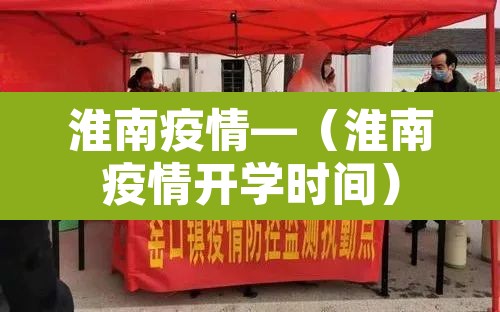 淮南疫情—(淮南疫情开学时间) 淮南疫情—(淮南疫情开学时间)