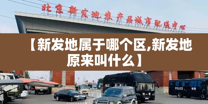 【新发地属于哪个区,新发地原来叫什么】 【新发地属于哪个区,新发地原来叫什么】