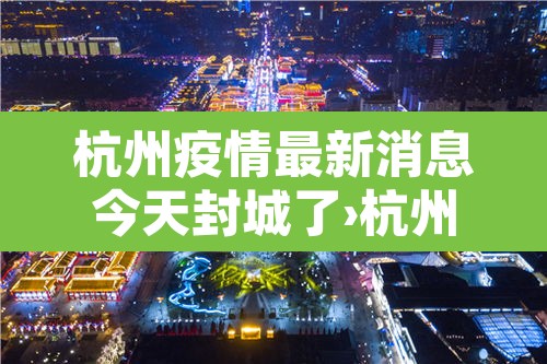 杭州疫情最新消息今天封城了›杭州疫情最新情况分布