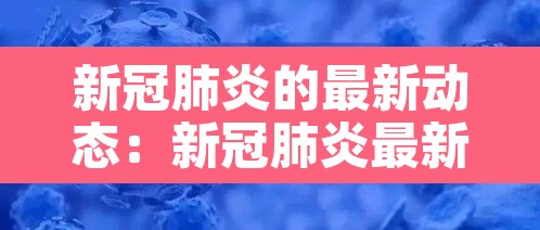 新冠肺炎的最新动态:新冠肺炎最新消息新冠肺炎症状新冠肺炎实时动态