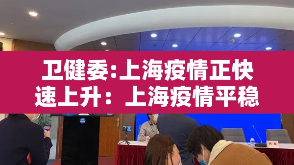 卫健委:上海疫情正快速上升:上海疫情平稳 卫健委:上海疫情正快速上升:上海疫情平稳