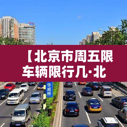 【北京市周五限车辆限行几·北京市周五限车辆限行几点到几点】 【北京市周五限车辆限行几·北京市周五限车辆限行几点到几点】