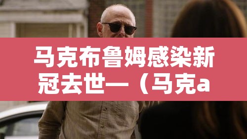 马克布鲁姆感染新冠去世—（马克a布鲁奈克简介）