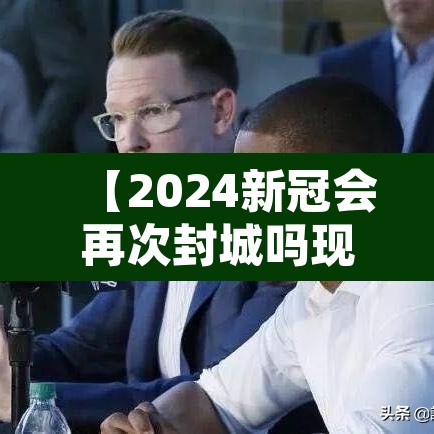 【2024新冠会再次封城吗现在·今年新冠病毒还会封城吗】 【2024新冠会再次封城吗现在·今年新冠病毒还会封城吗】