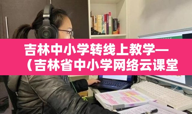 吉林中小学转线上教学—(吉林省中小学网络云课堂)