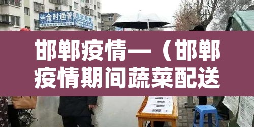 邯郸疫情—(邯郸疫情期间蔬菜配送吗) 邯郸疫情—(邯郸疫情期间蔬菜配送吗)