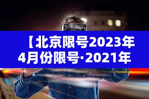 【北京限号2023年4月份限号·2021年3月份北京机动车限号】 【北京限号2023年4月份限号·2021年3月份北京机动车限号】