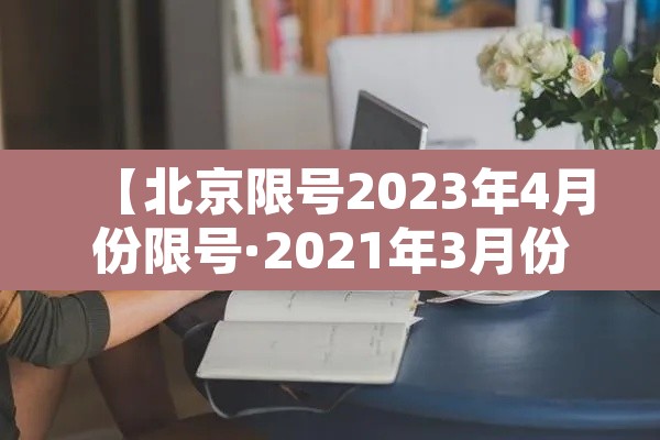 【北京限号2023年4月份限号·2021年3月份北京机动车限号】 【北京限号2023年4月份限号·2021年3月份北京机动车限号】