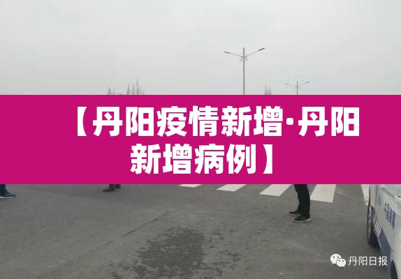 【丹阳疫情新增·丹阳新增病例】 【丹阳疫情新增·丹阳新增病例】